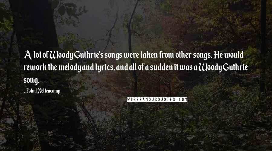 John Mellencamp Quotes: A lot of Woody Guthrie's songs were taken from other songs. He would rework the melody and lyrics, and all of a sudden it was a Woody Guthrie song.