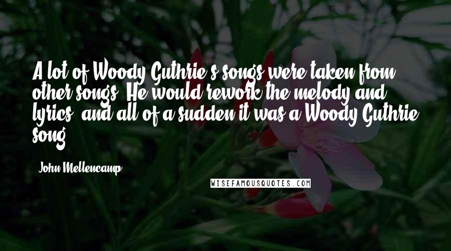 John Mellencamp Quotes: A lot of Woody Guthrie's songs were taken from other songs. He would rework the melody and lyrics, and all of a sudden it was a Woody Guthrie song.