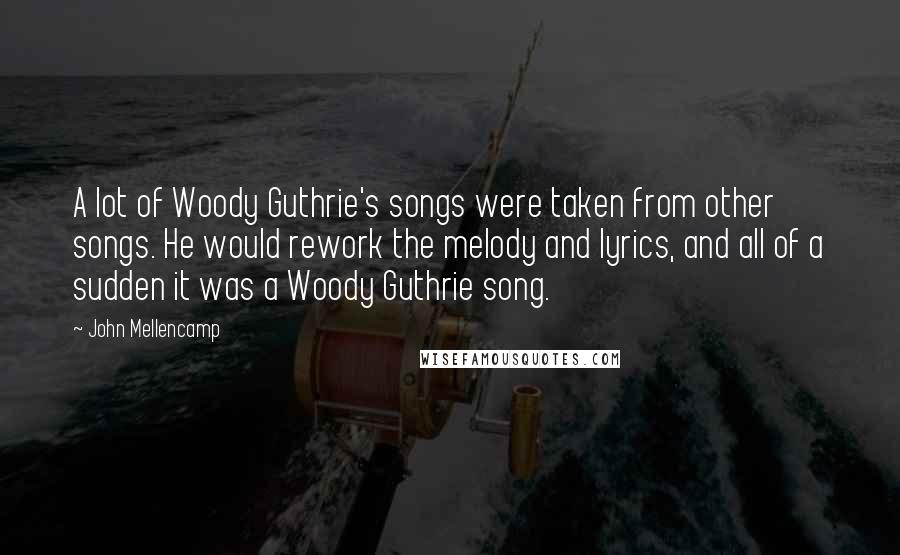 John Mellencamp Quotes: A lot of Woody Guthrie's songs were taken from other songs. He would rework the melody and lyrics, and all of a sudden it was a Woody Guthrie song.