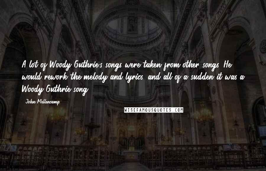 John Mellencamp Quotes: A lot of Woody Guthrie's songs were taken from other songs. He would rework the melody and lyrics, and all of a sudden it was a Woody Guthrie song.