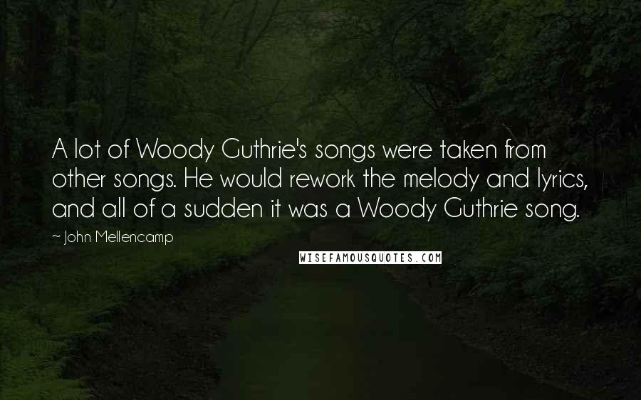 John Mellencamp Quotes: A lot of Woody Guthrie's songs were taken from other songs. He would rework the melody and lyrics, and all of a sudden it was a Woody Guthrie song.