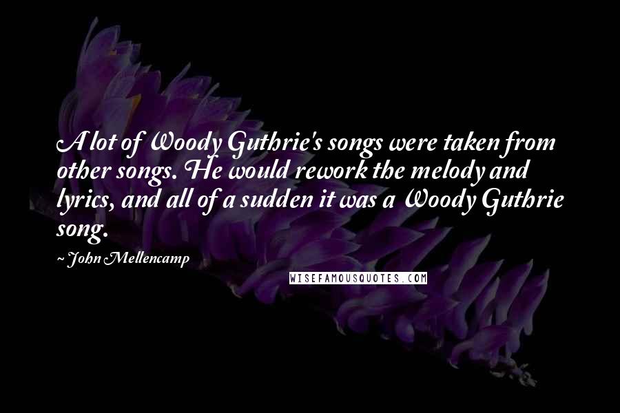 John Mellencamp Quotes: A lot of Woody Guthrie's songs were taken from other songs. He would rework the melody and lyrics, and all of a sudden it was a Woody Guthrie song.