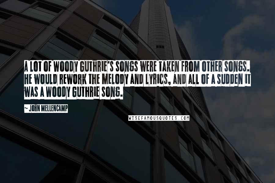 John Mellencamp Quotes: A lot of Woody Guthrie's songs were taken from other songs. He would rework the melody and lyrics, and all of a sudden it was a Woody Guthrie song.