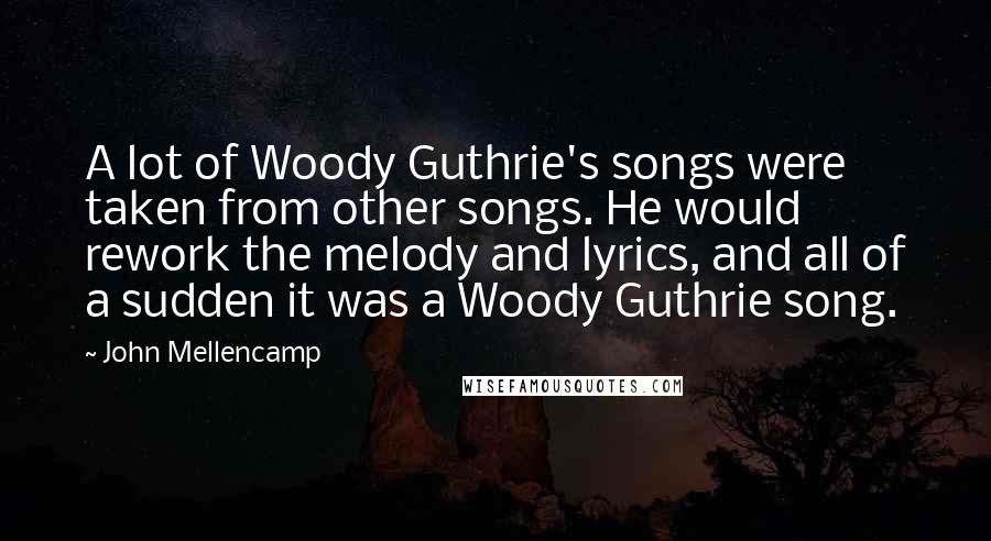 John Mellencamp Quotes: A lot of Woody Guthrie's songs were taken from other songs. He would rework the melody and lyrics, and all of a sudden it was a Woody Guthrie song.