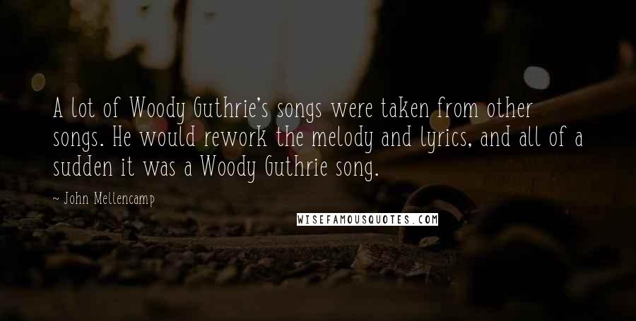 John Mellencamp Quotes: A lot of Woody Guthrie's songs were taken from other songs. He would rework the melody and lyrics, and all of a sudden it was a Woody Guthrie song.