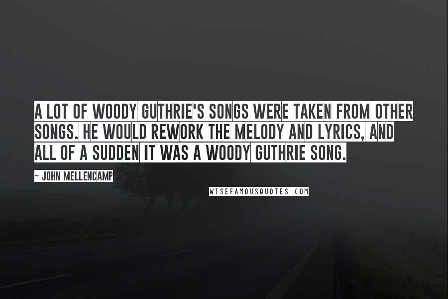 John Mellencamp Quotes: A lot of Woody Guthrie's songs were taken from other songs. He would rework the melody and lyrics, and all of a sudden it was a Woody Guthrie song.