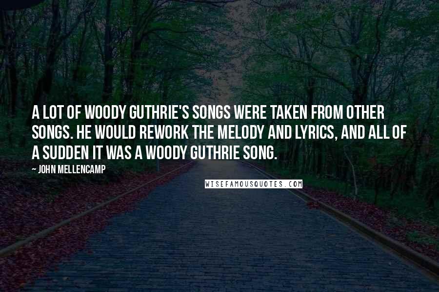 John Mellencamp Quotes: A lot of Woody Guthrie's songs were taken from other songs. He would rework the melody and lyrics, and all of a sudden it was a Woody Guthrie song.