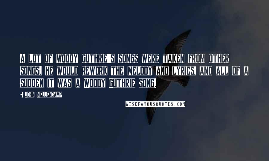 John Mellencamp Quotes: A lot of Woody Guthrie's songs were taken from other songs. He would rework the melody and lyrics, and all of a sudden it was a Woody Guthrie song.