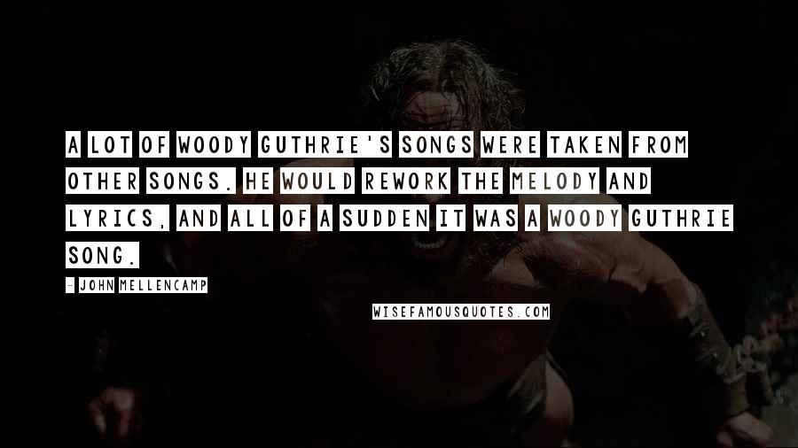 John Mellencamp Quotes: A lot of Woody Guthrie's songs were taken from other songs. He would rework the melody and lyrics, and all of a sudden it was a Woody Guthrie song.