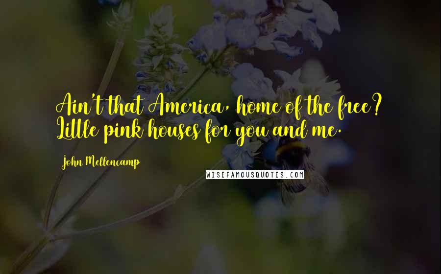 John Mellencamp Quotes: Ain't that America, home of the free? Little pink houses for you and me.