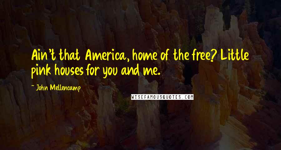 John Mellencamp Quotes: Ain't that America, home of the free? Little pink houses for you and me.