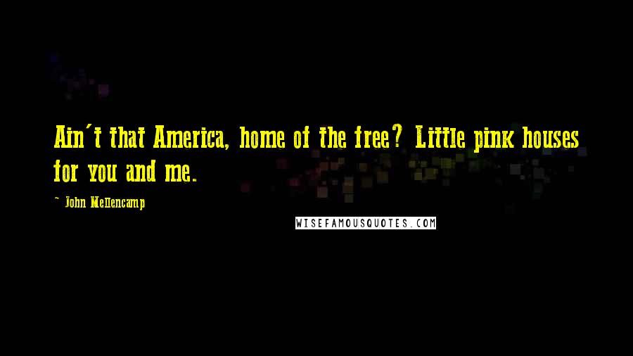 John Mellencamp Quotes: Ain't that America, home of the free? Little pink houses for you and me.