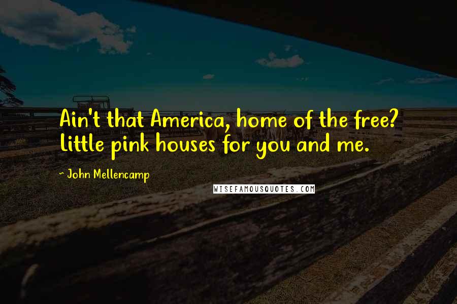 John Mellencamp Quotes: Ain't that America, home of the free? Little pink houses for you and me.