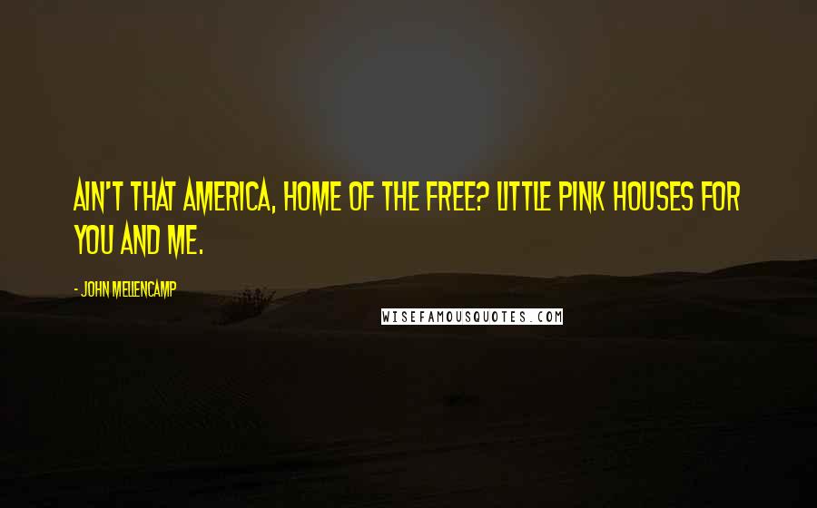 John Mellencamp Quotes: Ain't that America, home of the free? Little pink houses for you and me.