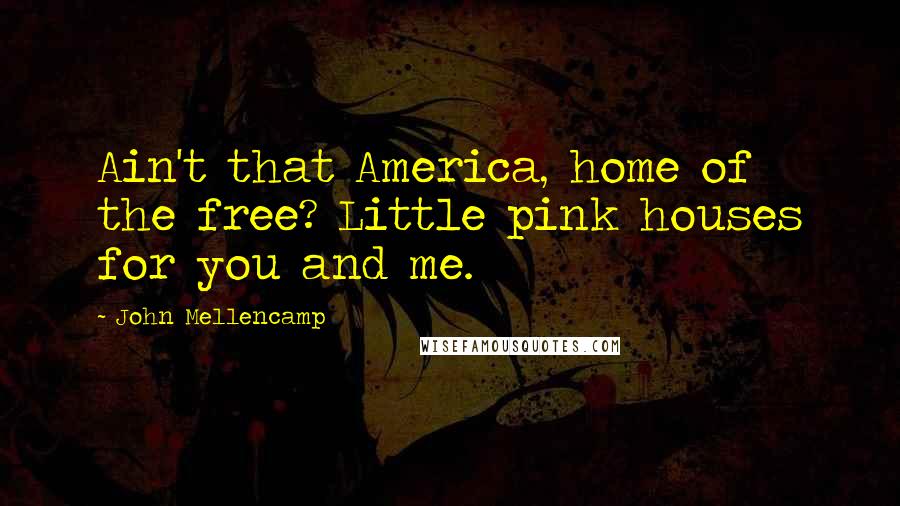 John Mellencamp Quotes: Ain't that America, home of the free? Little pink houses for you and me.