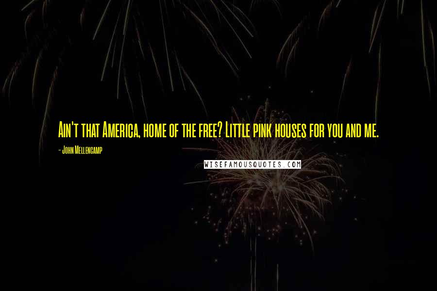 John Mellencamp Quotes: Ain't that America, home of the free? Little pink houses for you and me.