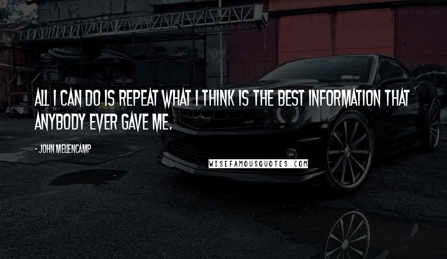 John Mellencamp Quotes: All I can do is repeat what I think is the best information that anybody ever gave me.