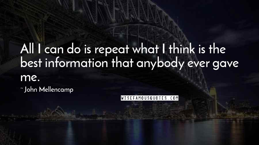 John Mellencamp Quotes: All I can do is repeat what I think is the best information that anybody ever gave me.