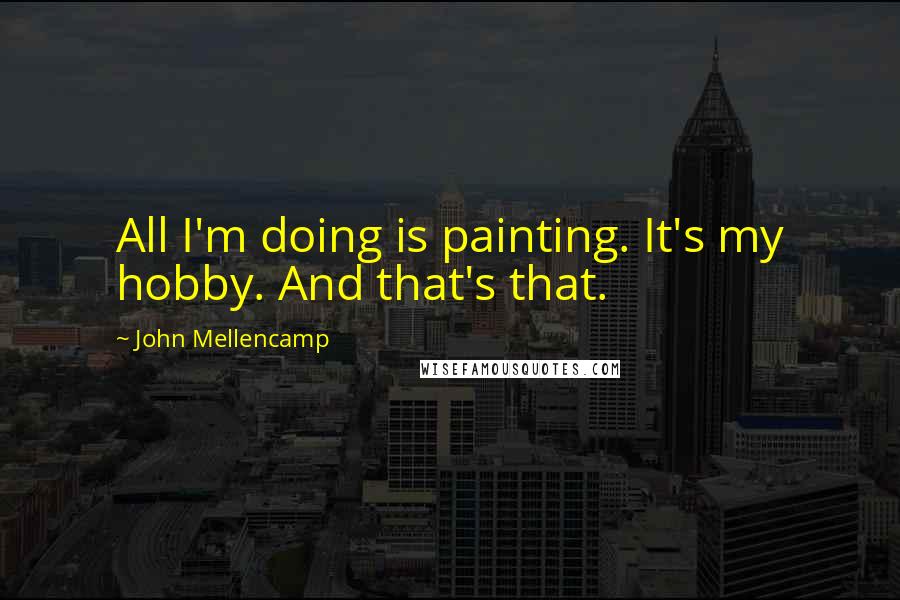 John Mellencamp Quotes: All I'm doing is painting. It's my hobby. And that's that.