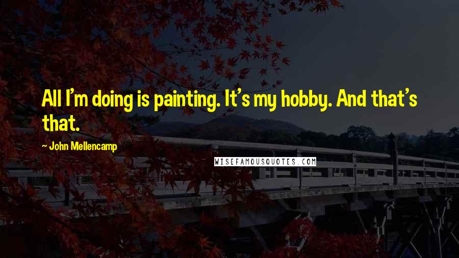 John Mellencamp Quotes: All I'm doing is painting. It's my hobby. And that's that.