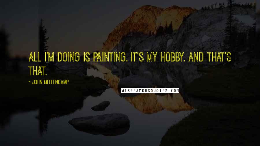 John Mellencamp Quotes: All I'm doing is painting. It's my hobby. And that's that.