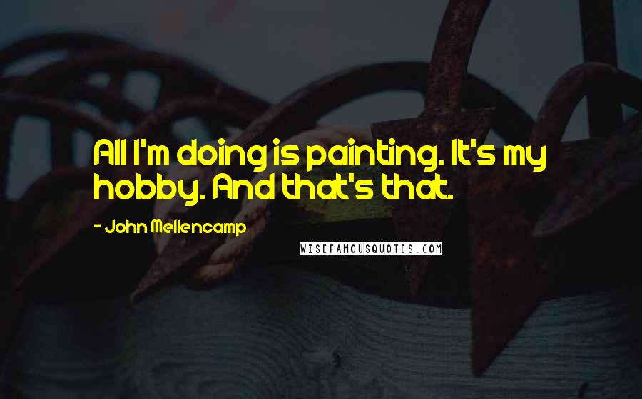 John Mellencamp Quotes: All I'm doing is painting. It's my hobby. And that's that.