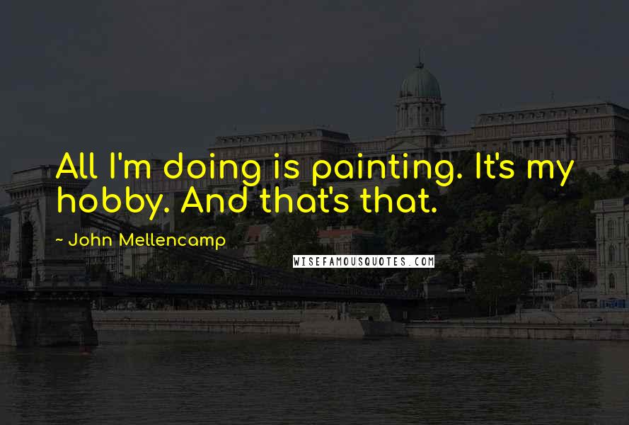 John Mellencamp Quotes: All I'm doing is painting. It's my hobby. And that's that.