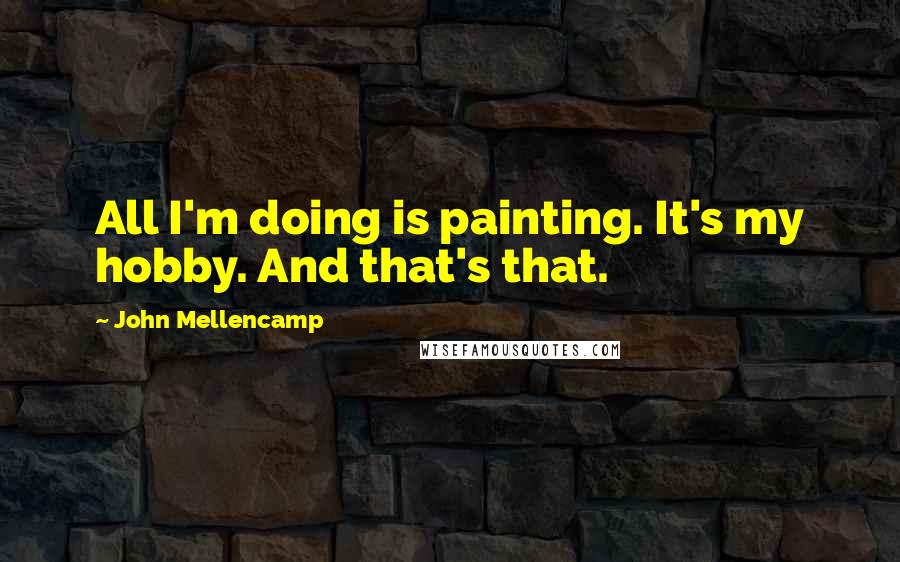 John Mellencamp Quotes: All I'm doing is painting. It's my hobby. And that's that.