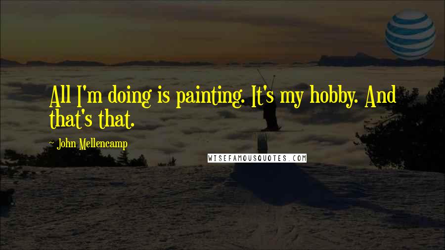 John Mellencamp Quotes: All I'm doing is painting. It's my hobby. And that's that.