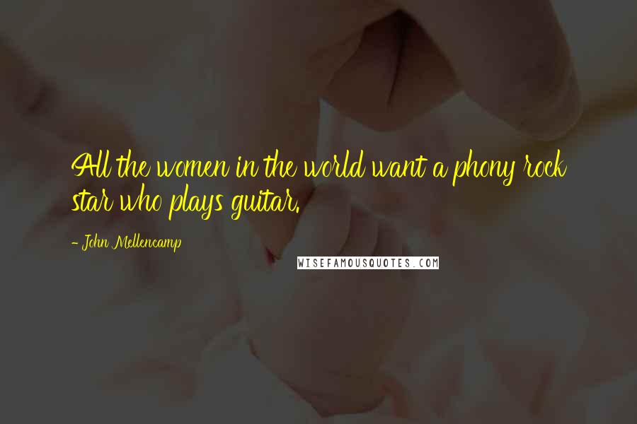 John Mellencamp Quotes: All the women in the world want a phony rock star who plays guitar.