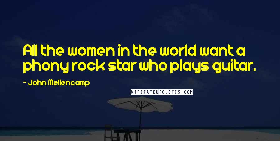 John Mellencamp Quotes: All the women in the world want a phony rock star who plays guitar.