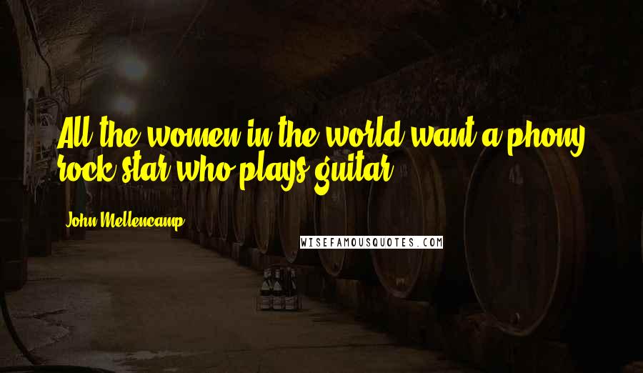 John Mellencamp Quotes: All the women in the world want a phony rock star who plays guitar.