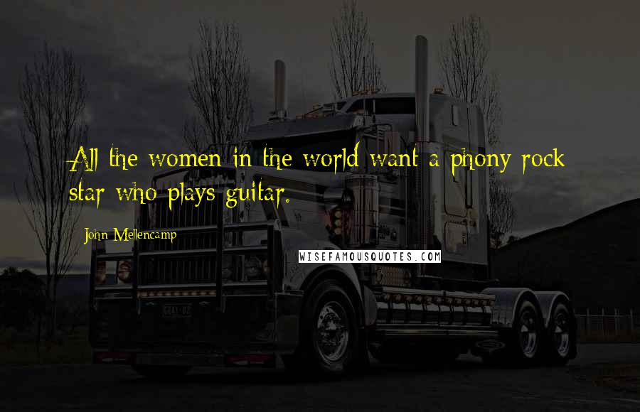 John Mellencamp Quotes: All the women in the world want a phony rock star who plays guitar.