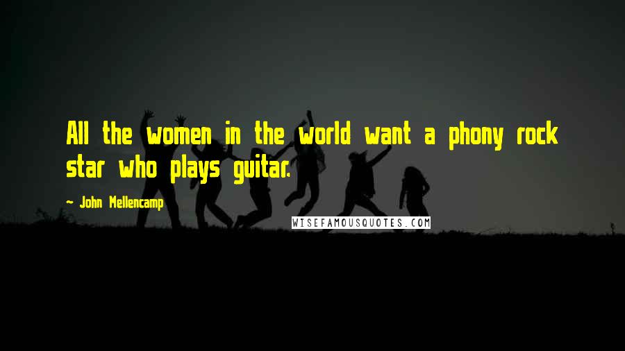 John Mellencamp Quotes: All the women in the world want a phony rock star who plays guitar.