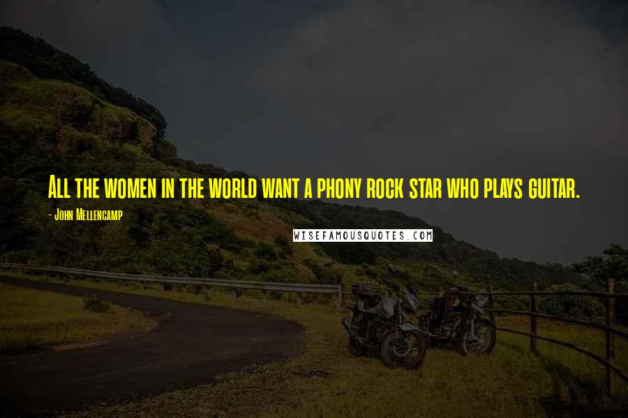 John Mellencamp Quotes: All the women in the world want a phony rock star who plays guitar.