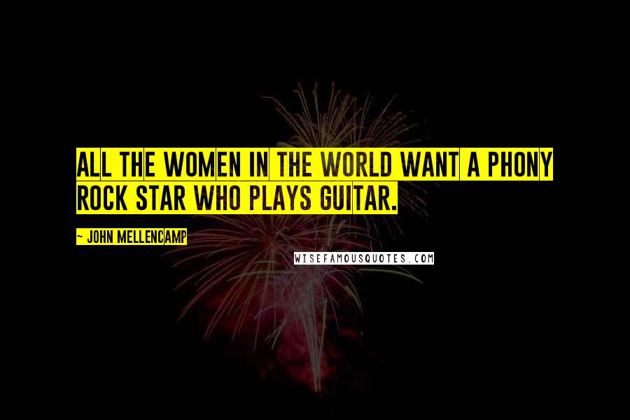 John Mellencamp Quotes: All the women in the world want a phony rock star who plays guitar.