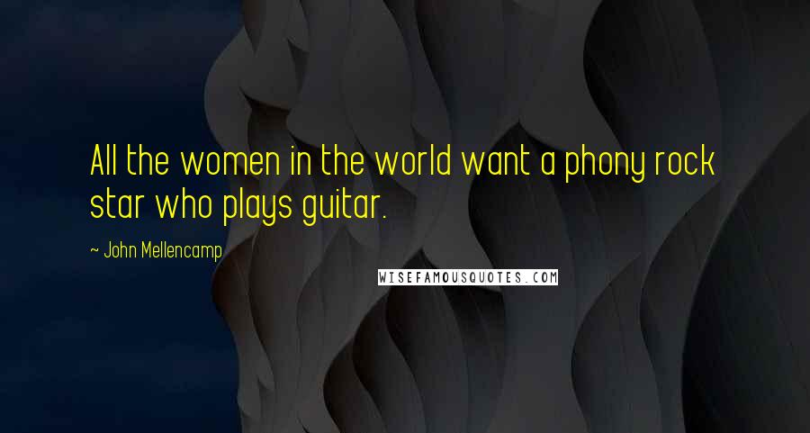 John Mellencamp Quotes: All the women in the world want a phony rock star who plays guitar.