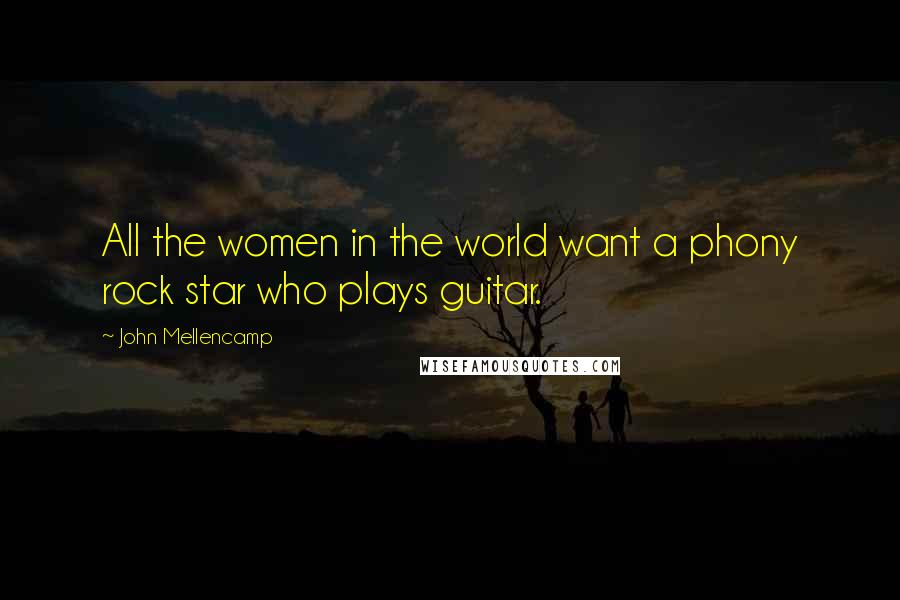 John Mellencamp Quotes: All the women in the world want a phony rock star who plays guitar.