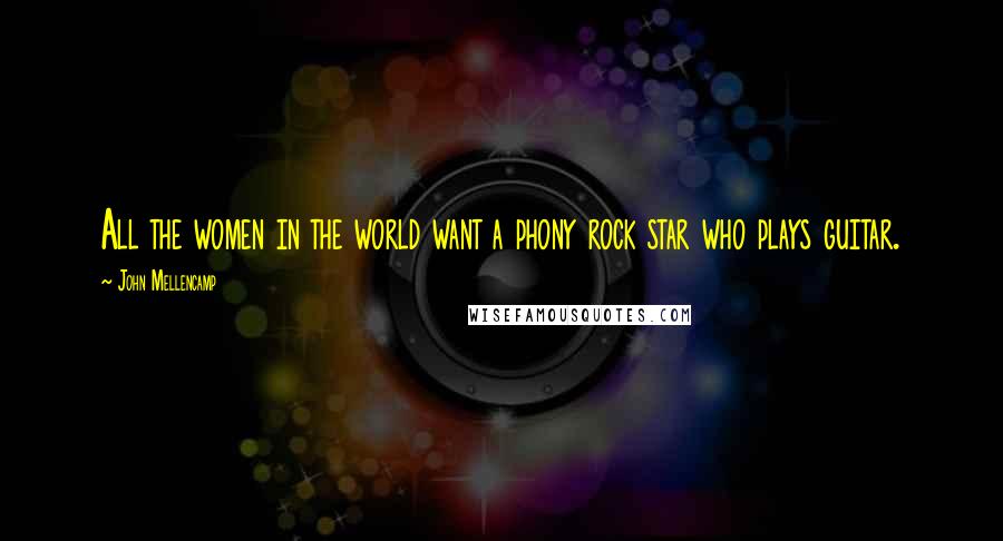 John Mellencamp Quotes: All the women in the world want a phony rock star who plays guitar.