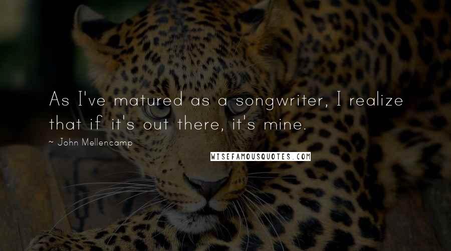 John Mellencamp Quotes: As I've matured as a songwriter, I realize that if it's out there, it's mine.