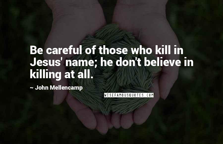 John Mellencamp Quotes: Be careful of those who kill in Jesus' name; he don't believe in killing at all.
