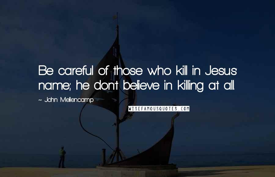 John Mellencamp Quotes: Be careful of those who kill in Jesus' name; he don't believe in killing at all.