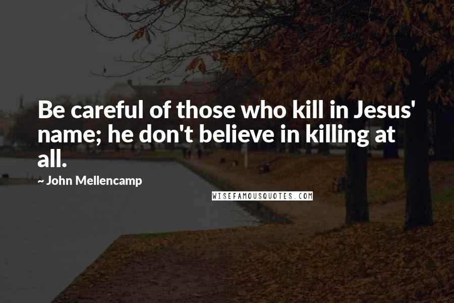 John Mellencamp Quotes: Be careful of those who kill in Jesus' name; he don't believe in killing at all.