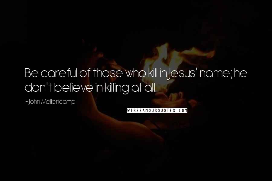 John Mellencamp Quotes: Be careful of those who kill in Jesus' name; he don't believe in killing at all.