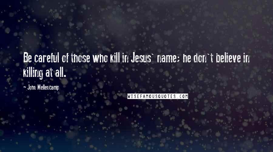 John Mellencamp Quotes: Be careful of those who kill in Jesus' name; he don't believe in killing at all.