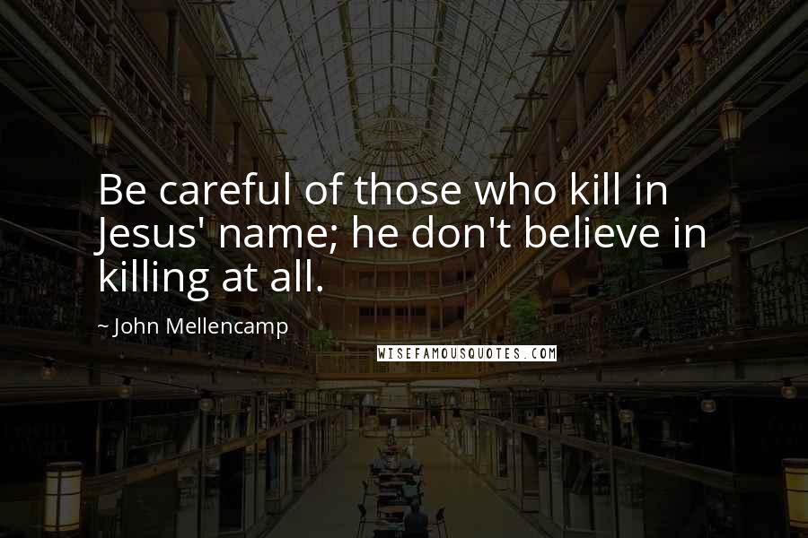 John Mellencamp Quotes: Be careful of those who kill in Jesus' name; he don't believe in killing at all.
