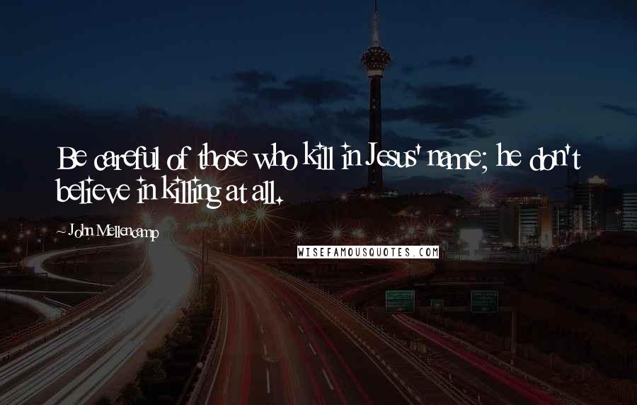 John Mellencamp Quotes: Be careful of those who kill in Jesus' name; he don't believe in killing at all.