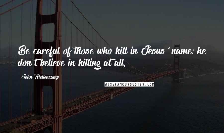 John Mellencamp Quotes: Be careful of those who kill in Jesus' name; he don't believe in killing at all.