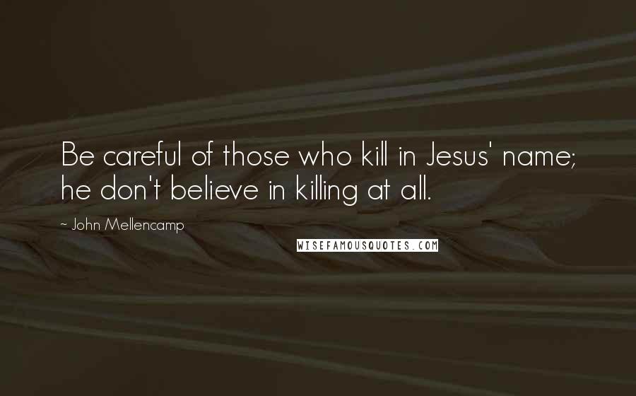 John Mellencamp Quotes: Be careful of those who kill in Jesus' name; he don't believe in killing at all.
