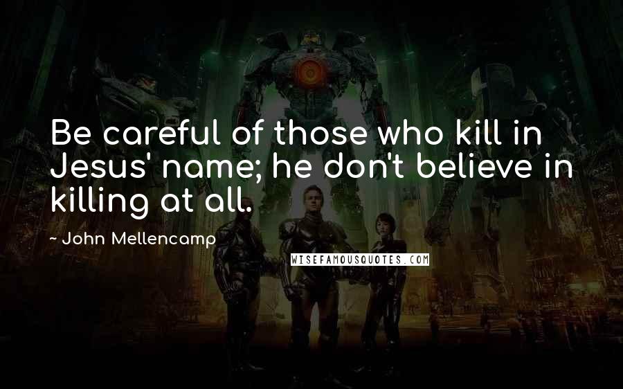 John Mellencamp Quotes: Be careful of those who kill in Jesus' name; he don't believe in killing at all.